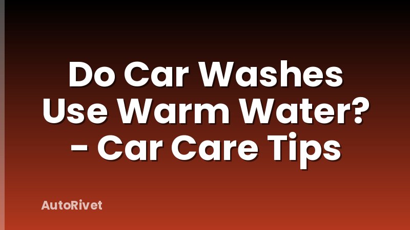 Do Car Washes Use Warm Water? - Car Care Tips
