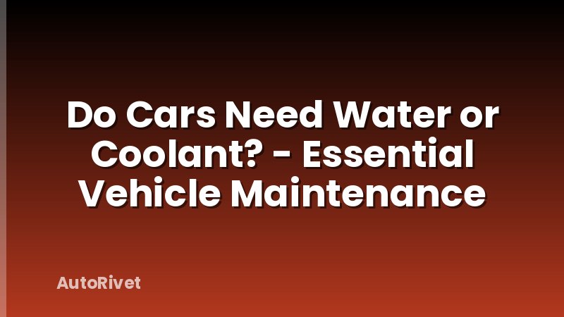 Do Cars Need Water or Coolant? - Essential Vehicle Maintenance