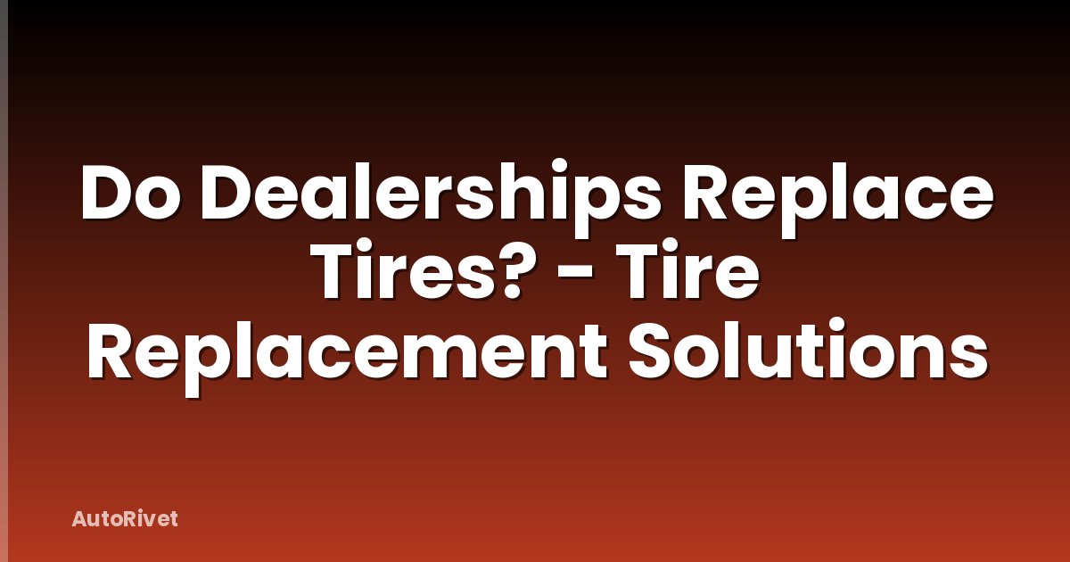 Do Dealerships Replace Tires? - Tire Replacement Solutions