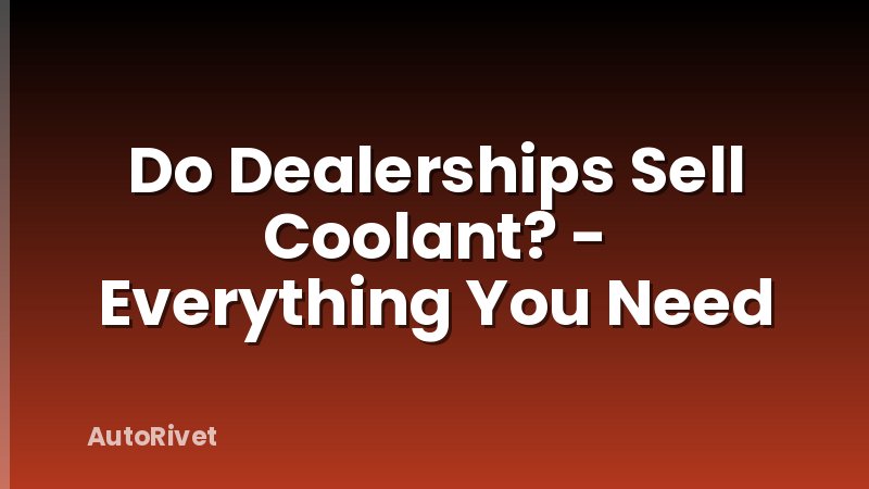 Do Dealerships Sell Coolant? - Everything You Need