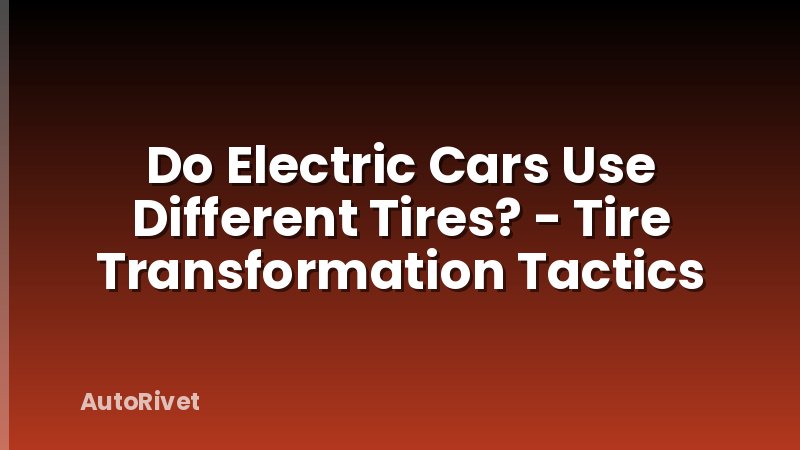 Do Electric Cars Use Different Tires? - Tire Transformation Tactics