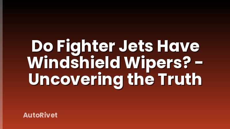 Do Fighter Jets Have Windshield Wipers? - Uncovering the Truth