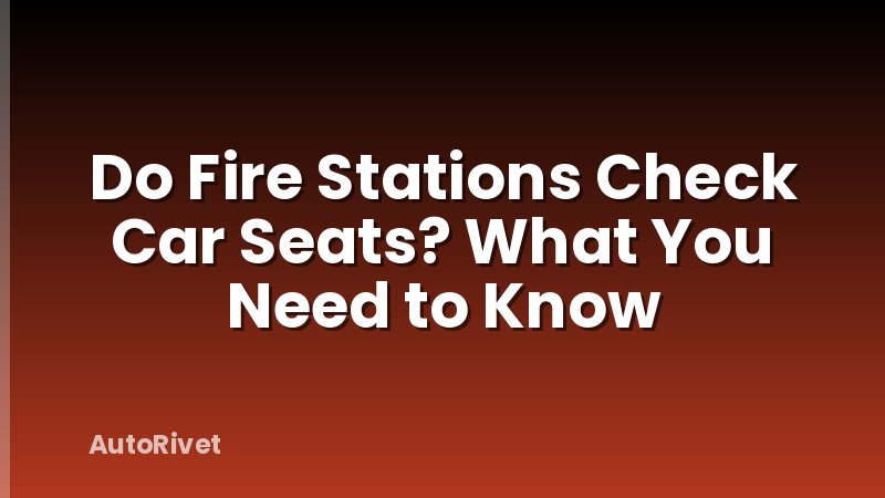 Do Fire Stations Check Car Seats? What You Need to Know