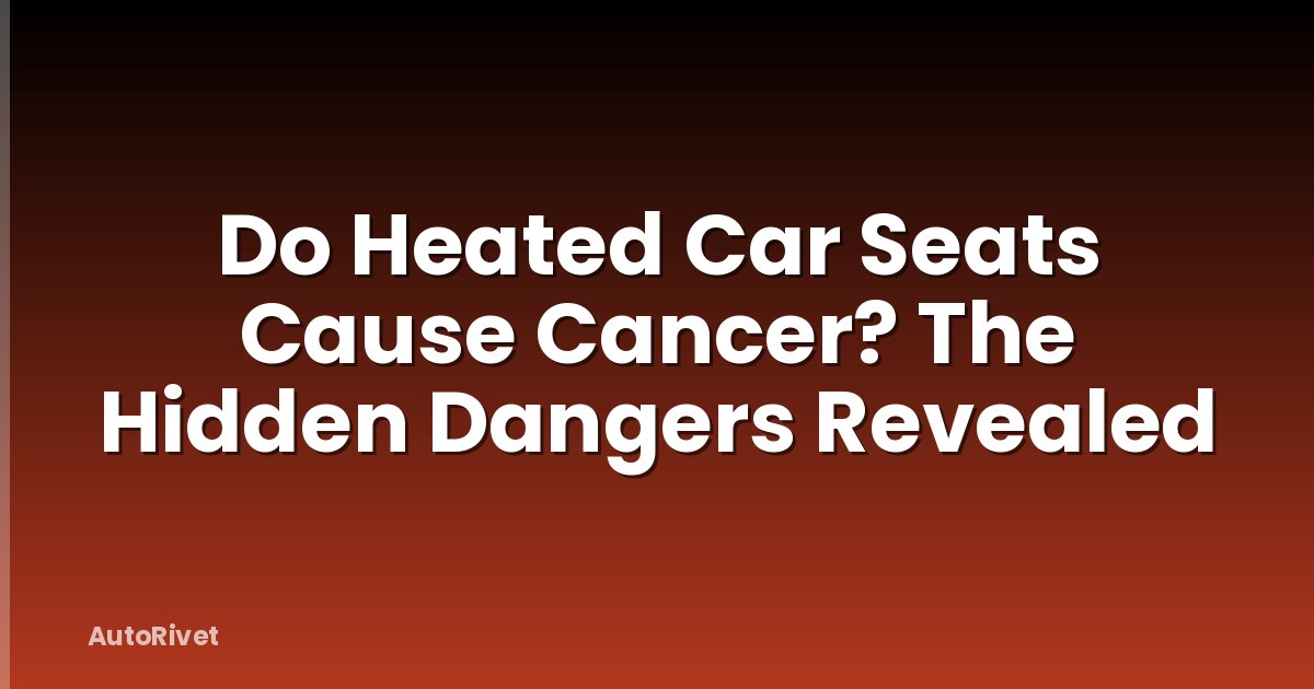 Do Heated Car Seats Cause Cancer? The Hidden Dangers Revealed