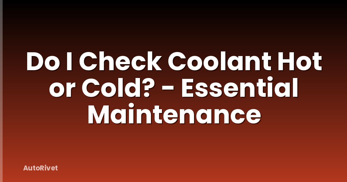 Do I Check Coolant Hot or Cold? - Essential Maintenance