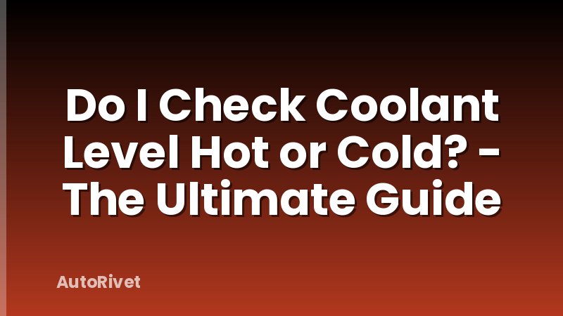 Do I Check Coolant Level Hot or Cold? - The Ultimate Guide