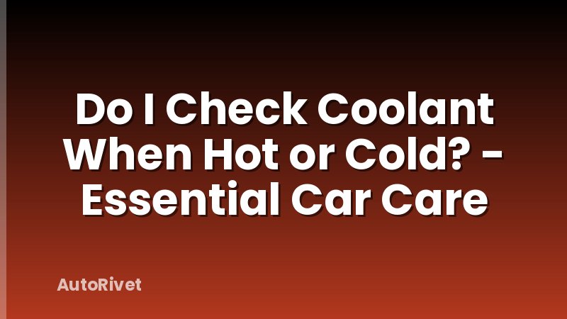 Do I Check Coolant When Hot or Cold? - Essential Car Care