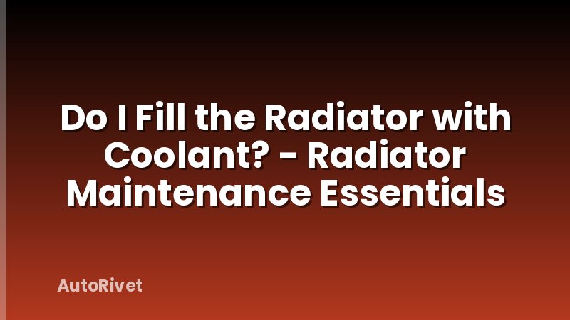 Do I Fill the Radiator with Coolant? - Radiator Maintenance Essentials
