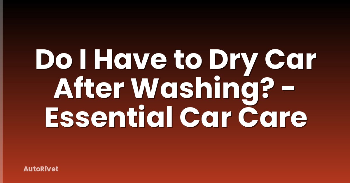 Do I Have to Dry Car After Washing? - Essential Car Care