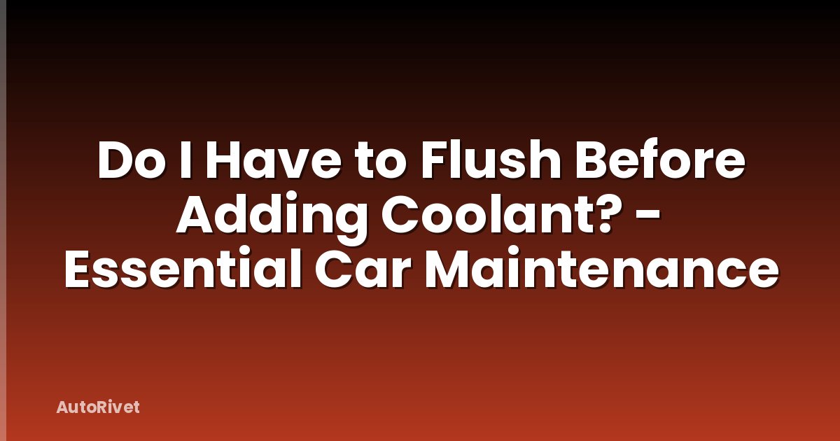 Do I Have to Flush Before Adding Coolant? - Essential Car Maintenance