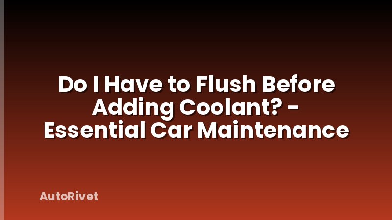 Do I Have to Flush Before Adding Coolant? - Essential Car Maintenance