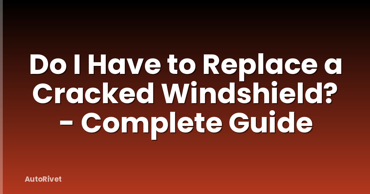 Do I Have to Replace a Cracked Windshield? - Complete Guide