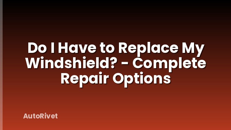 Do I Have to Replace My Windshield? - Complete Repair Options