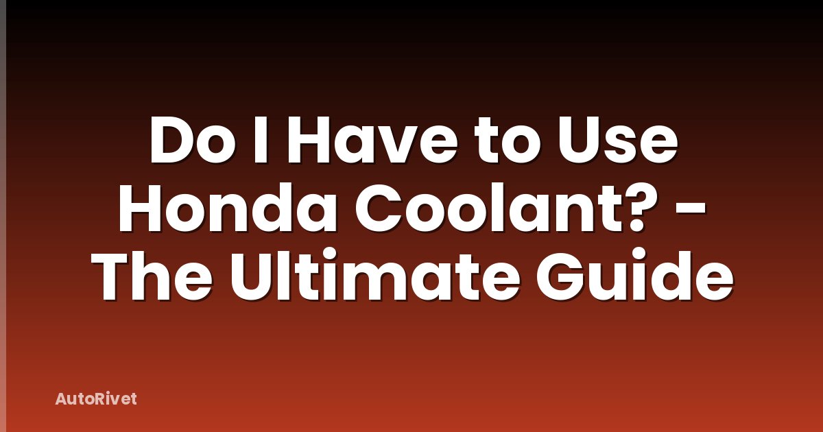 Do I Have to Use Honda Coolant? - The Ultimate Guide