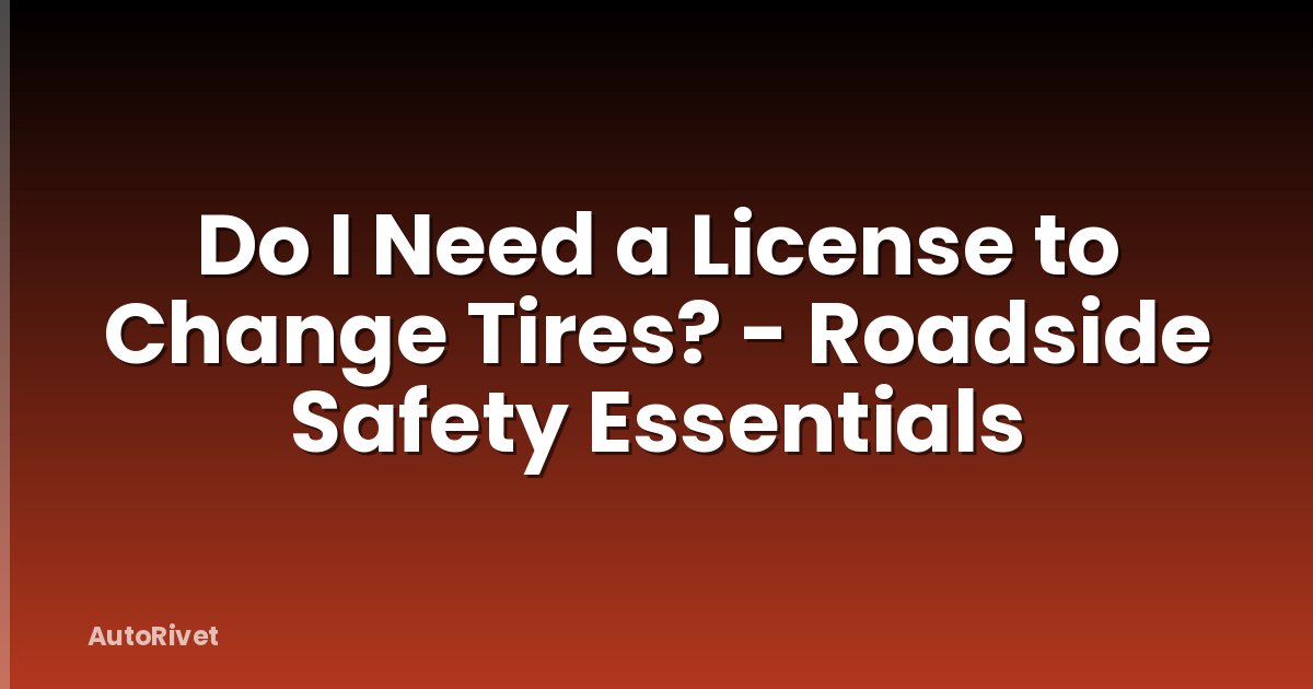 Do I Need a License to Change Tires? - Roadside Safety Essentials