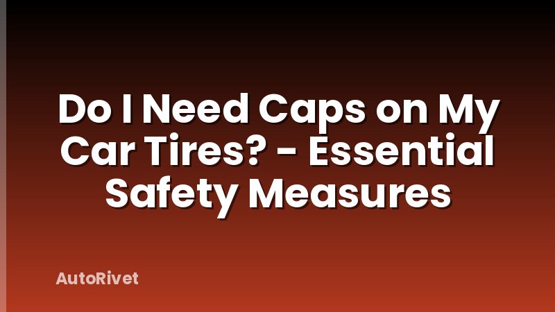Do I Need Caps on My Car Tires? - Essential Safety Measures