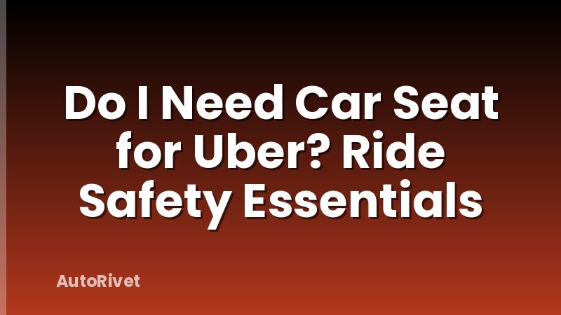 Do I Need Car Seat for Uber? Ride Safety Essentials