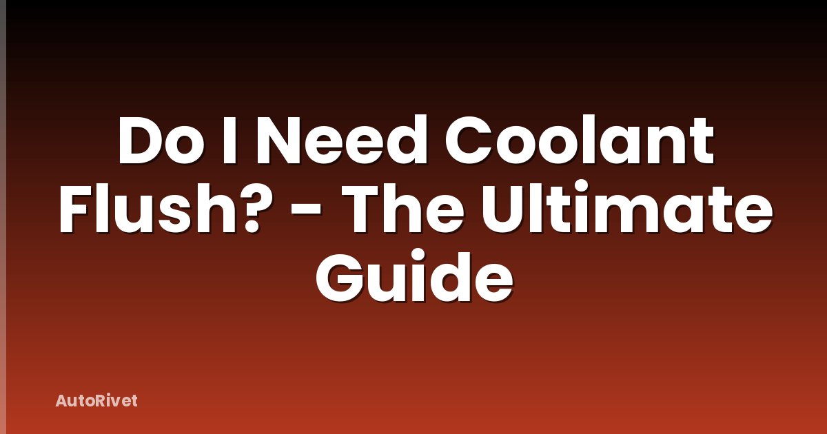 Do I Need Coolant Flush? - The Ultimate Guide