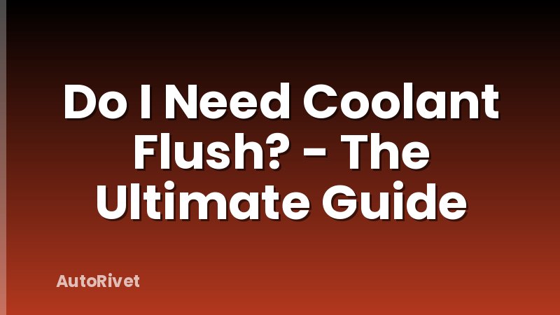 Do I Need Coolant Flush? - The Ultimate Guide