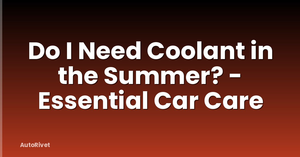 Do I Need Coolant in the Summer? - Essential Car Care
