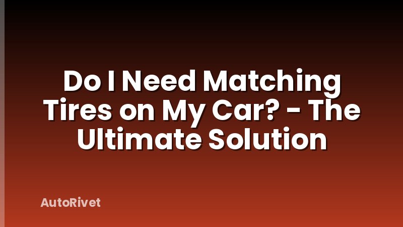 Do I Need Matching Tires on My Car? - The Ultimate Solution