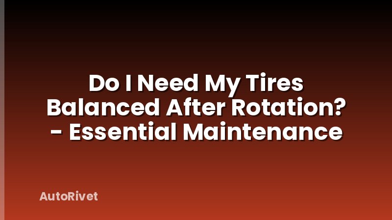 Do I Need My Tires Balanced After Rotation? - Essential Maintenance