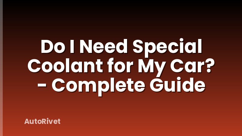 Do I Need Special Coolant for My Car? - Complete Guide