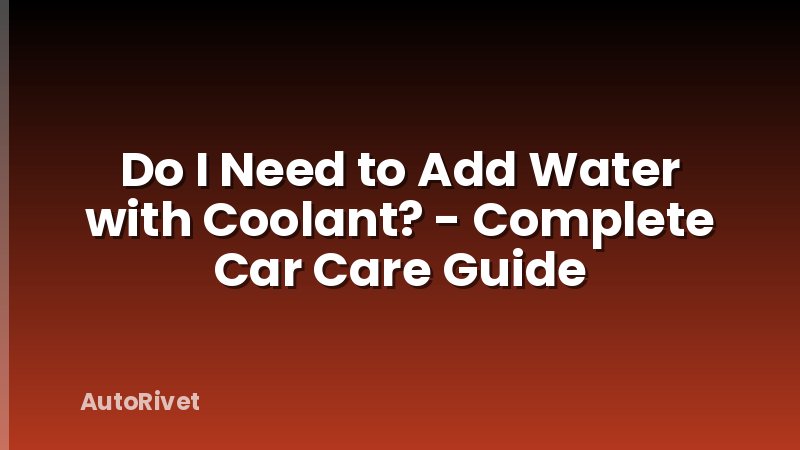 Do I Need to Add Water with Coolant? - Complete Car Care Guide