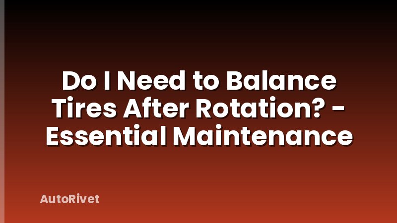Do I Need to Balance Tires After Rotation? - Essential Maintenance