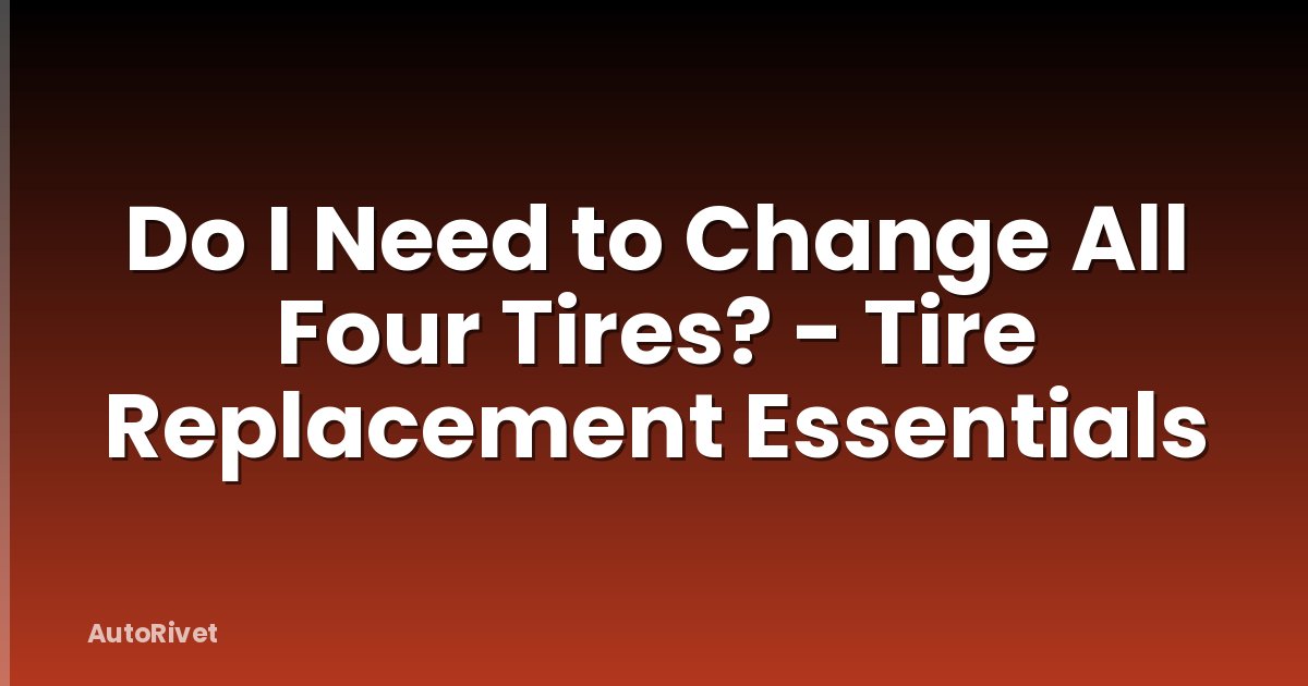 Do I Need to Change All Four Tires? - Tire Replacement Essentials