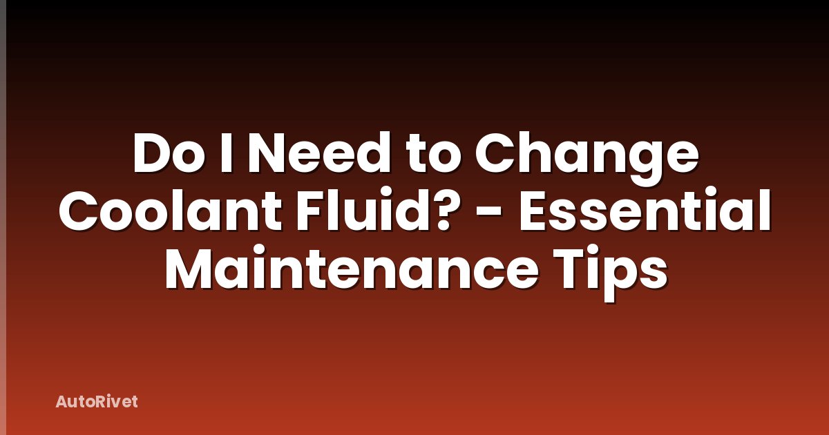 Do I Need to Change Coolant Fluid? - Essential Maintenance Tips