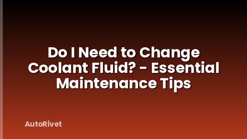 Do I Need to Change Coolant Fluid? - Essential Maintenance Tips