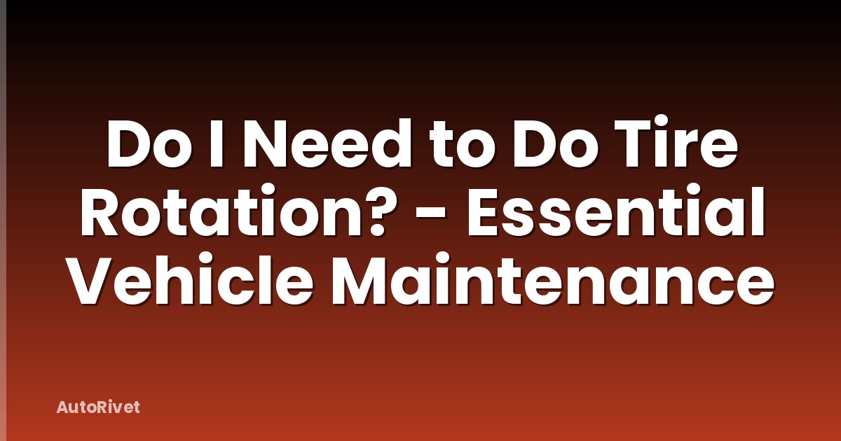 Do I Need to Do Tire Rotation? - Essential Vehicle Maintenance