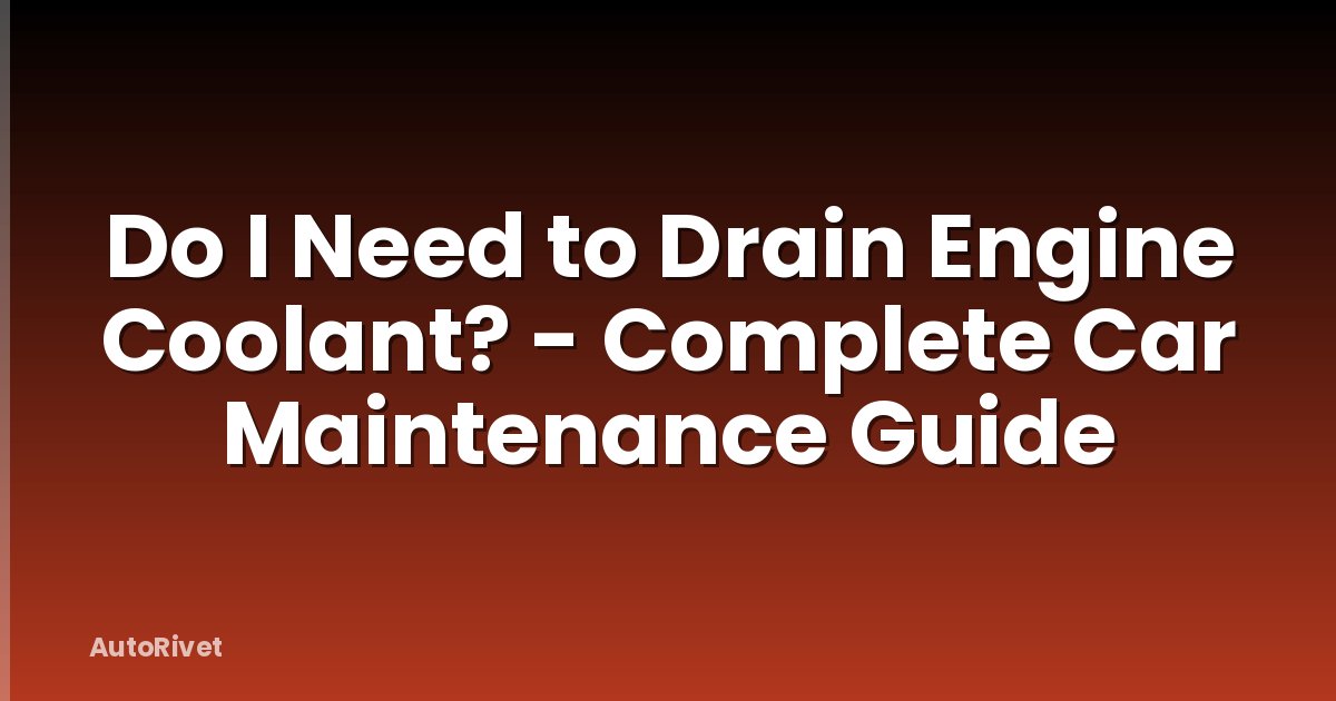 Do I Need to Drain Engine Coolant? - Complete Car Maintenance Guide