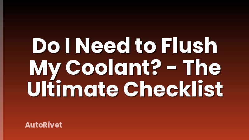 Do I Need to Flush My Coolant? - The Ultimate Checklist