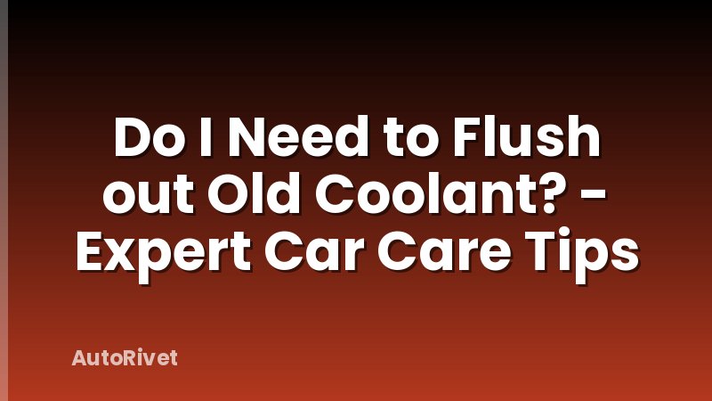 Do I Need to Flush out Old Coolant? - Expert Car Care Tips