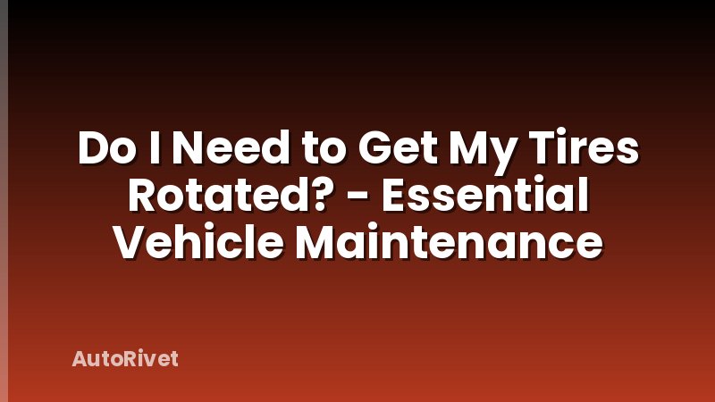 Do I Need to Get My Tires Rotated? - Essential Vehicle Maintenance