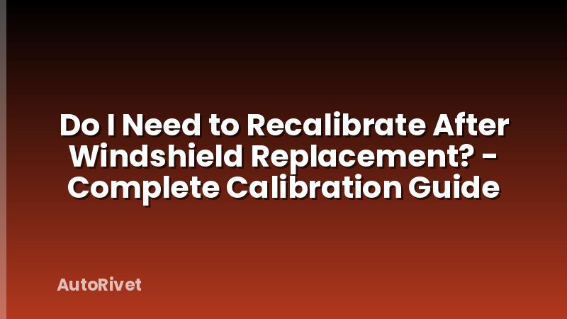 Do I Need to Recalibrate After Windshield Replacement? - Complete Calibration Guide
