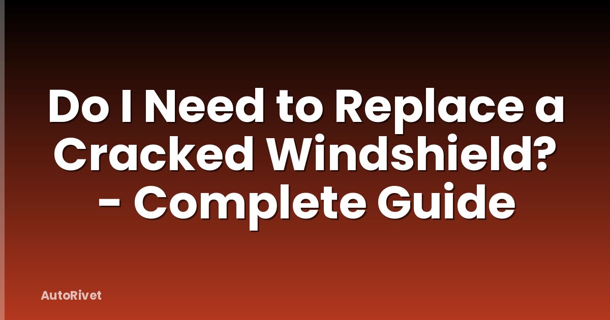 Do I Need to Replace a Cracked Windshield? - Complete Guide