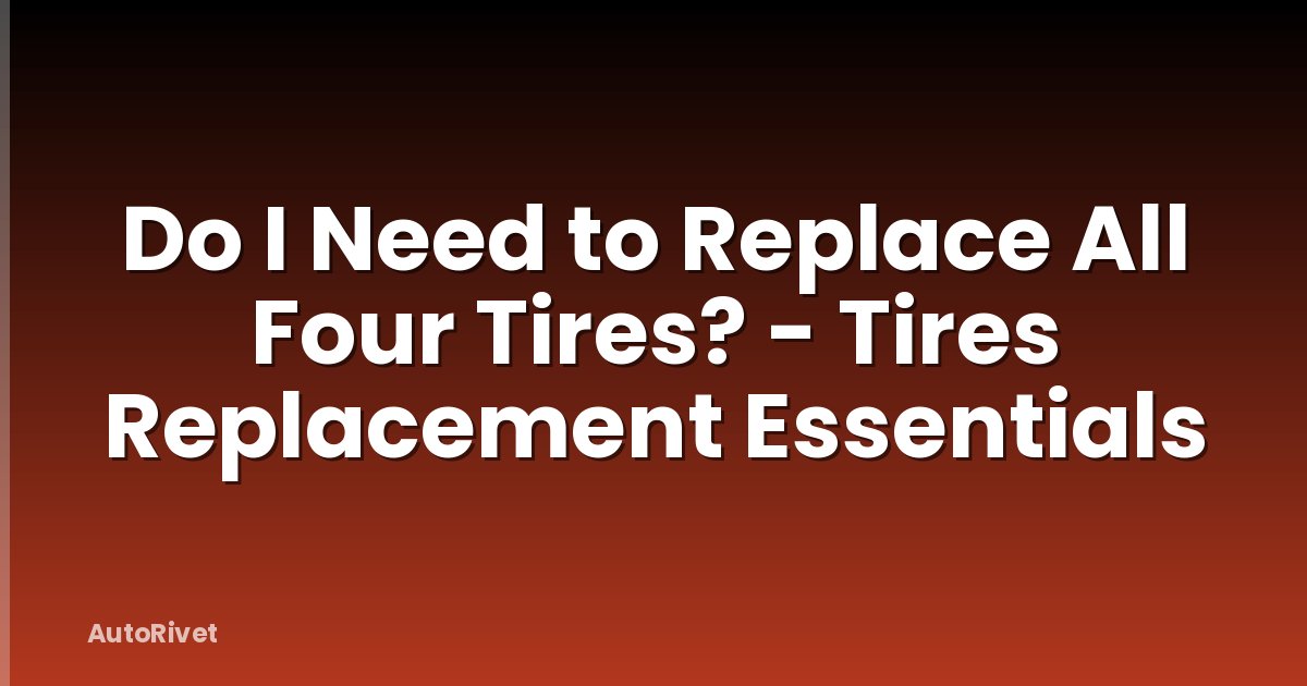 Do I Need to Replace All Four Tires? - Tires Replacement Essentials