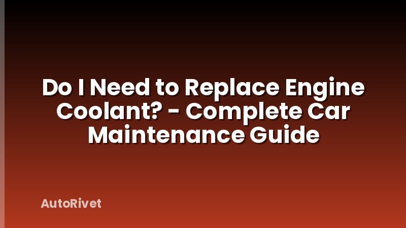 Do I Need to Replace Engine Coolant? - Complete Car Maintenance Guide
