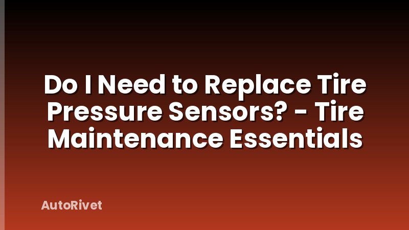 Do I Need to Replace Tire Pressure Sensors? - Tire Maintenance Essentials
