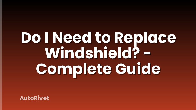 Do I Need to Replace Windshield? - Complete Guide