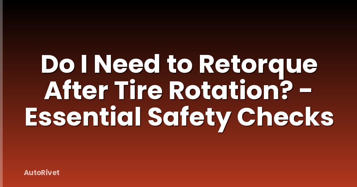 Do I Need to Retorque After Tire Rotation? - Essential Safety Checks
