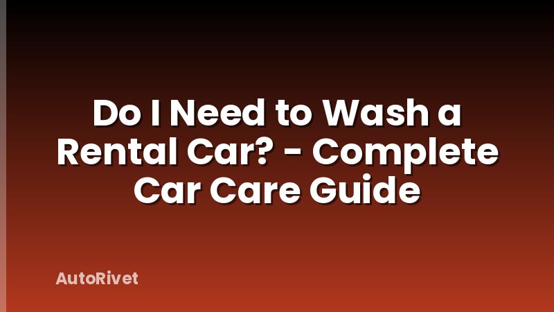 Do I Need to Wash a Rental Car? - Complete Car Care Guide