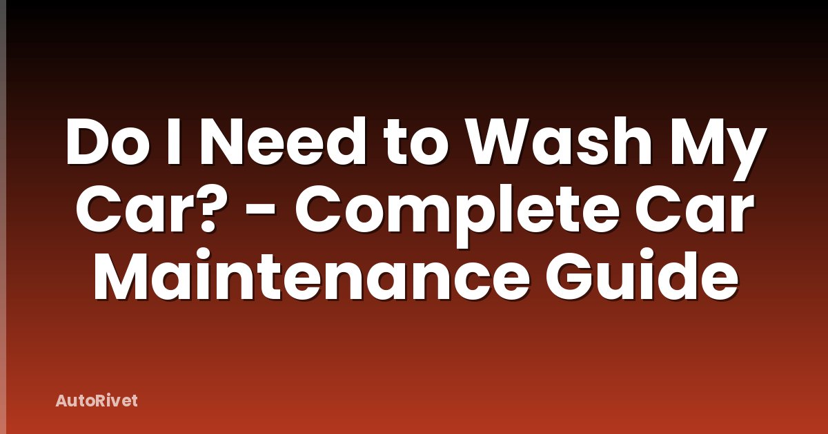 Do I Need to Wash My Car? - Complete Car Maintenance Guide