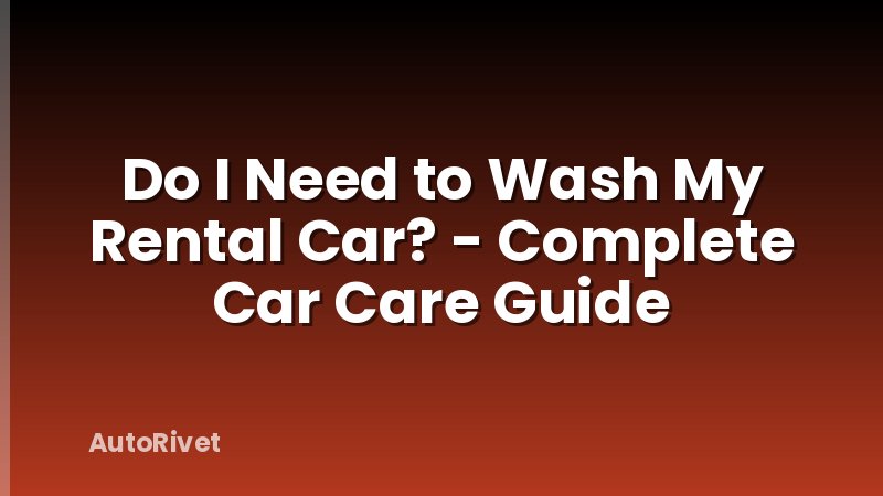 Do I Need to Wash My Rental Car? - Complete Car Care Guide