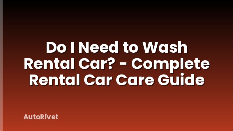 Do I Need to Wash Rental Car? - Complete Rental Car Care Guide