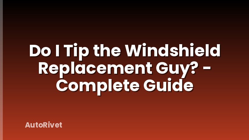 Do I Tip the Windshield Replacement Guy? - Complete Guide