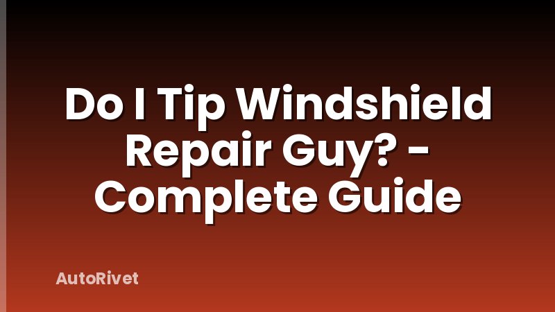 Do I Tip Windshield Repair Guy? - Complete Guide